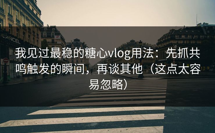 我见过最稳的糖心vlog用法:先抓共鸣触发的瞬间,再谈其他(这点太容易忽略) 第1张 我见过最稳的糖心vlog用法:先抓共鸣触发的瞬间,再谈其他(这点太容易忽略) 第1张