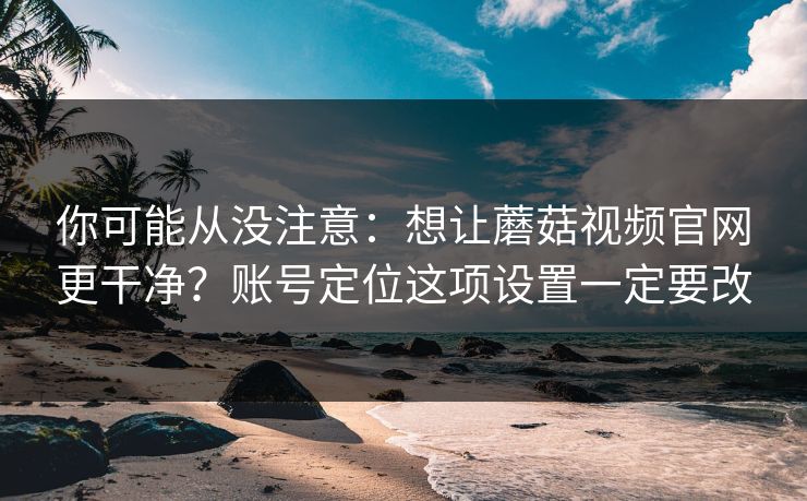 你可能从没注意:想让蘑菇视频官网更干净?账号定位这项设置一定要改 第1张 你可能从没注意:想让蘑菇视频官网更干净?账号定位这项设置一定要改 第1张