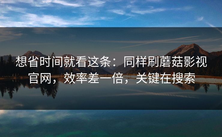 想省时间就看这条：同样刷蘑菇影视官网，效率差一倍，关键在搜索  第1张