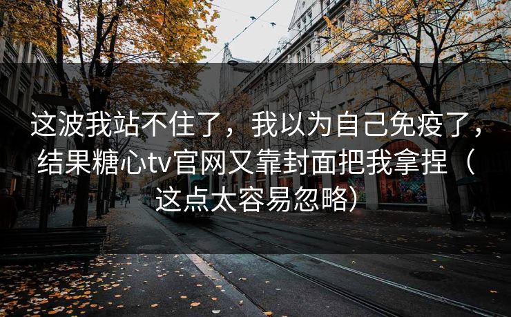 这波我站不住了，我以为自己免疫了，结果糖心tv官网又靠封面把我拿捏（这点太容易忽略）  第1张