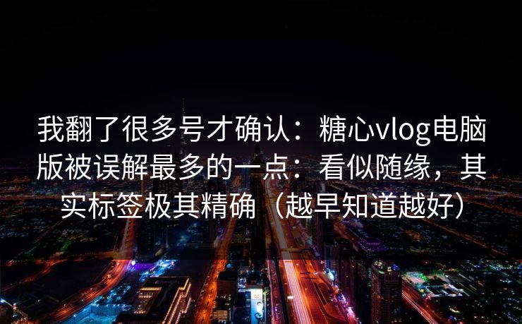 我翻了很多号才确认：糖心vlog电脑版被误解最多的一点：看似随缘，其实标签极其精确（越早知道越好）  第1张