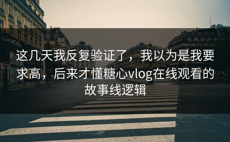 这几天我反复验证了，我以为是我要求高，后来才懂糖心vlog在线观看的故事线逻辑  第1张
