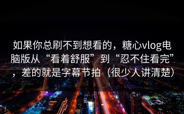 如果你总刷不到想看的，糖心vlog电脑版从“看着舒服”到“忍不住看完”，差的就是字幕节拍（很少人讲清楚）  第1张