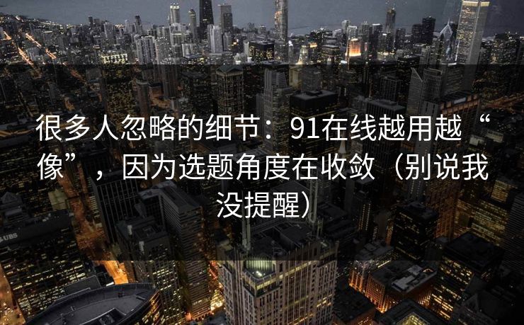 很多人忽略的细节：91在线越用越“像”，因为选题角度在收敛（别说我没提醒）  第1张