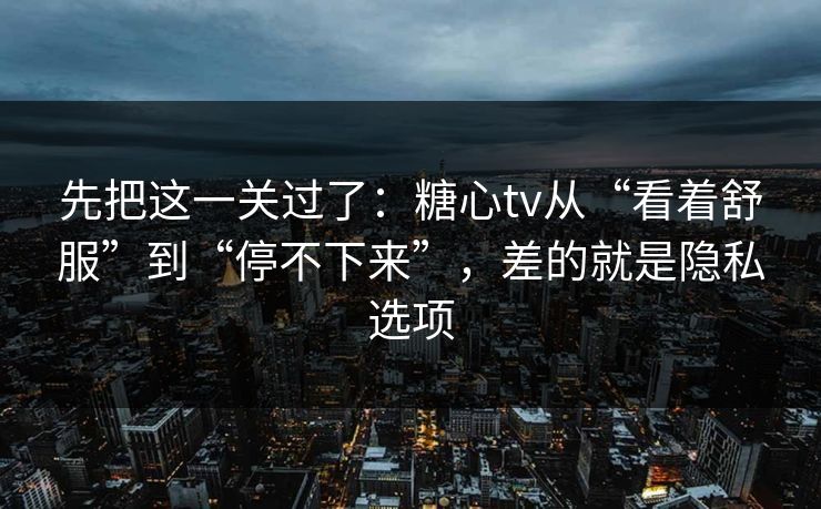 先把这一关过了：糖心tv从“看着舒服”到“停不下来”，差的就是隐私选项